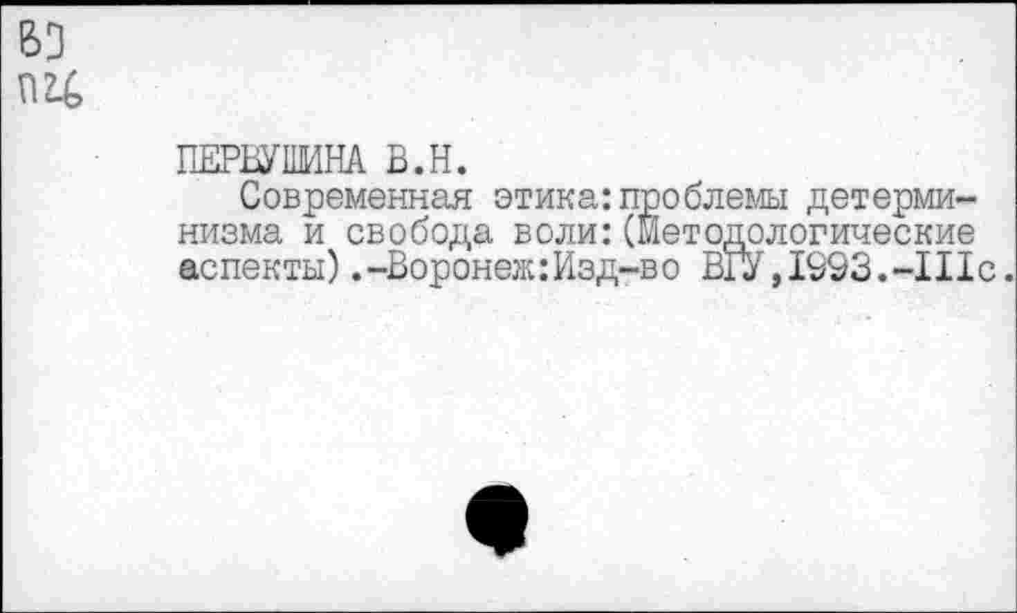 ﻿ПЕРВУШИНА В.Н.
Современная этика:проблемы детерминизма и свобода воли:(Методологические аспекты) .-Воронеж: Изд-в о ВГУ,1993.-111с.